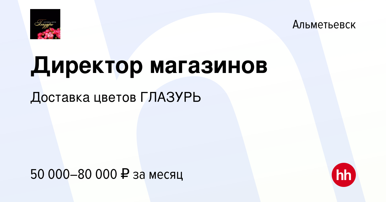 Вакансия Директор магазинов в Альметьевске, работа в компании Доставка  цветов ГЛАЗУРЬ (вакансия в архиве c 27 ноября 2023)