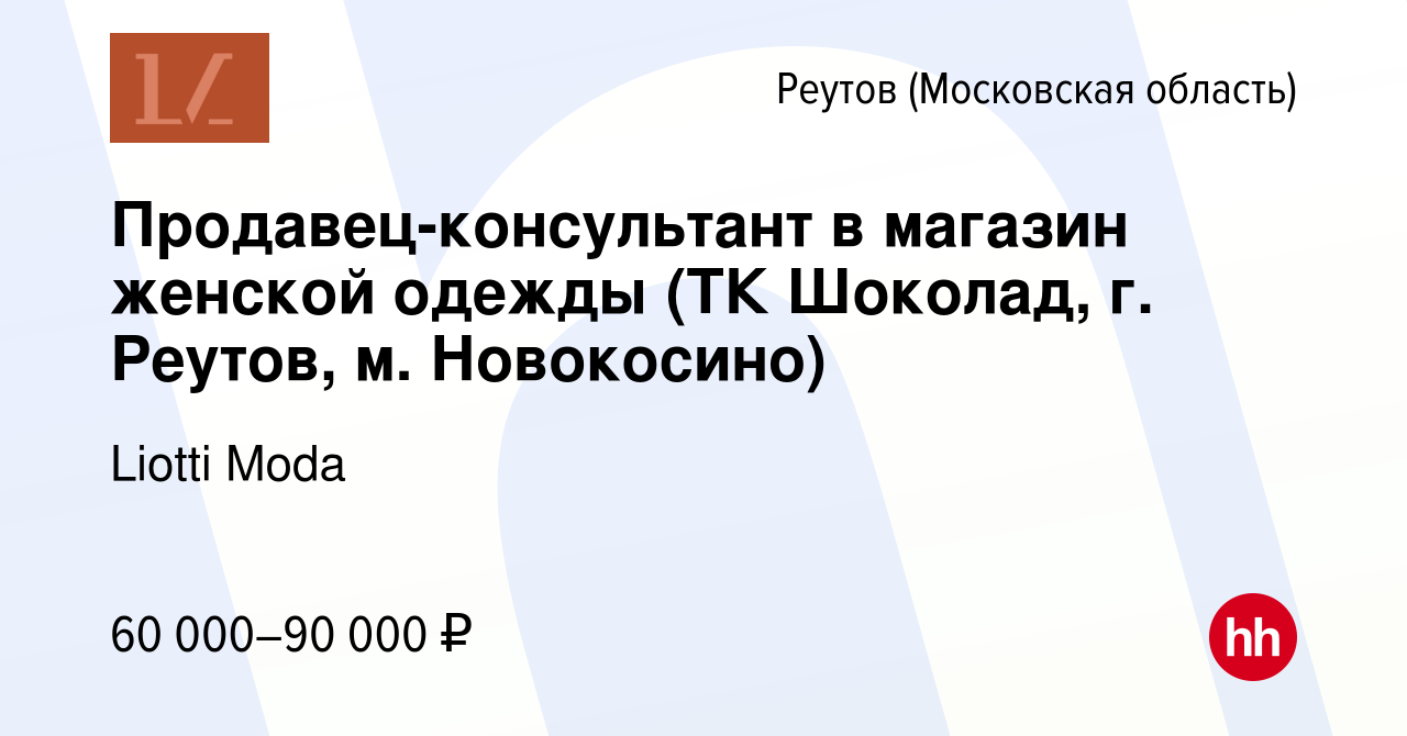 Вакансия Продавец-консультант в магазин женской‎‎ одежды (ТК Шоколад, г.  Реутов, м. Новокосино) в Реутове, работа в компании Liotti Moda (вакансия в  архиве c 6 февраля 2024)