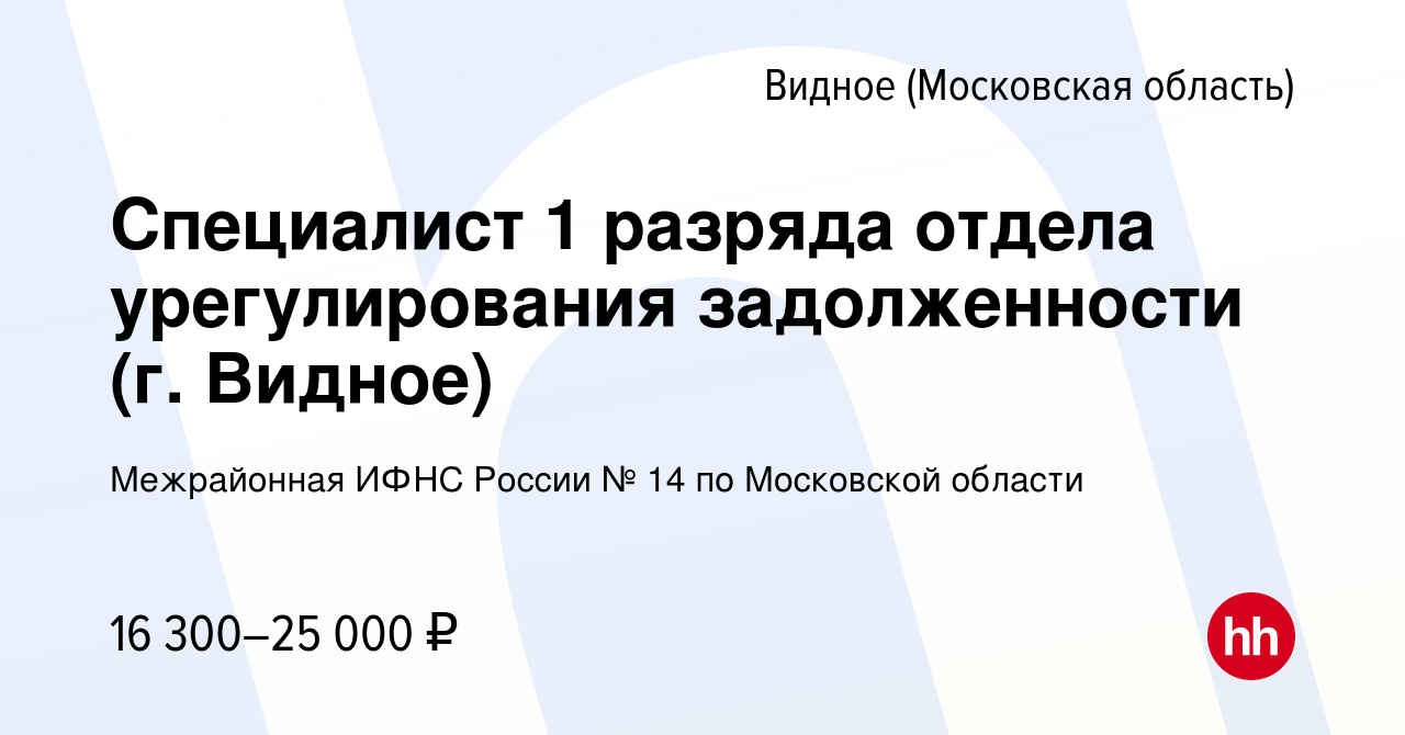 Вакансия Специалист 1 разряда отдела урегулирования задолженности (г. Видное)  в Видном, работа в компании Межрайонная ИФНС России № 14 по Московской  области (вакансия в архиве c 29 ноября 2023)