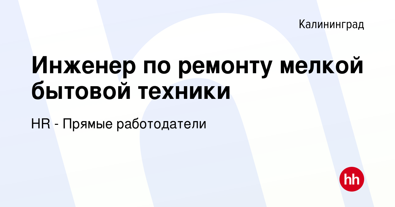 Вакансия Инженер по ремонту мелкой бытовой техники в Калининграде, работа в  компании HR - Прямые работодатели