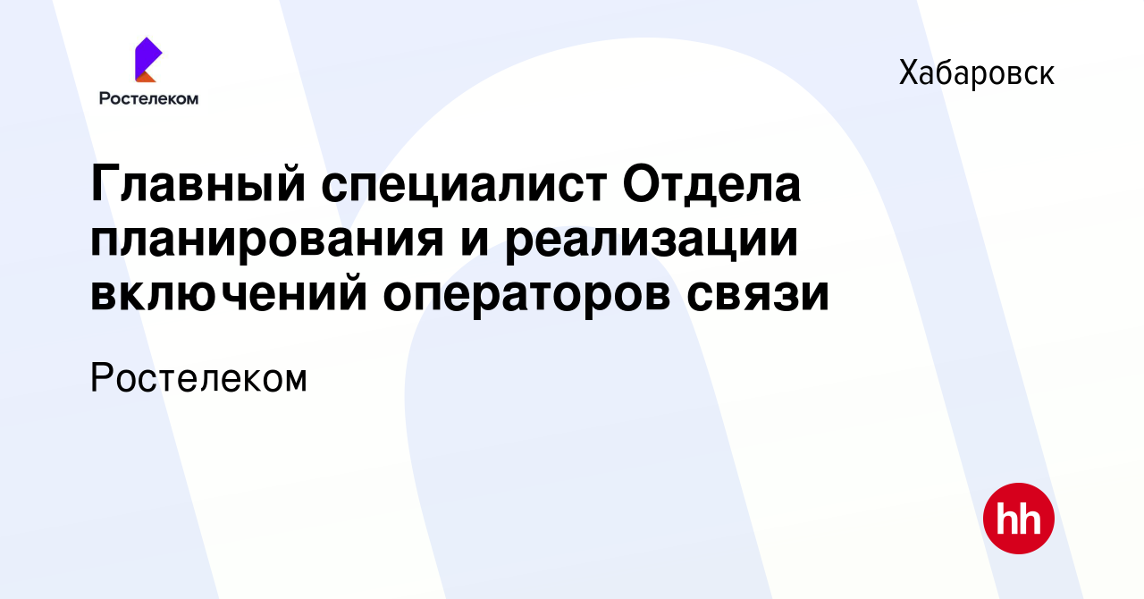 Вакансия Главный специалист Отдела планирования и реализации включений  операторов связи в Хабаровске, работа в компании Ростелеком (вакансия в  архиве c 22 ноября 2023)