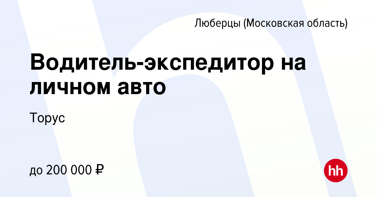 Вакансия Водитель-экспедитор на личном авто в Люберцах, работа в компании  Торус (вакансия в архиве c 29 ноября 2023)