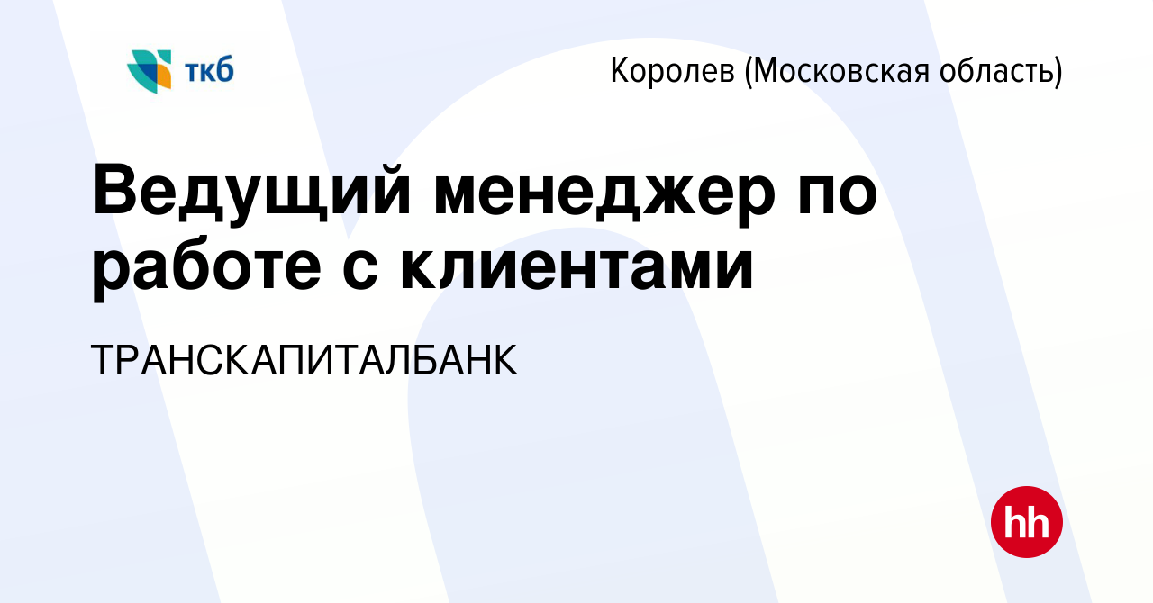 Вакансия Ведущий менеджер по работе с клиентами в Королеве, работа в  компании ТРАНСКАПИТАЛБАНК (вакансия в архиве c 5 декабря 2023)