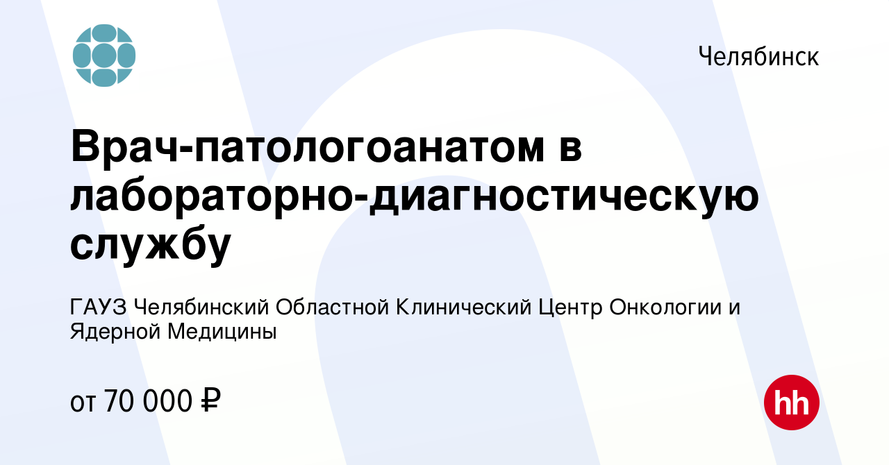 Вакансия Врач-патологоанатом в лабораторно-диагностическую службу в  Челябинске, работа в компании ГАУЗ Челябинский Областной Клинический Центр  Онкологии и Ядерной Медицины