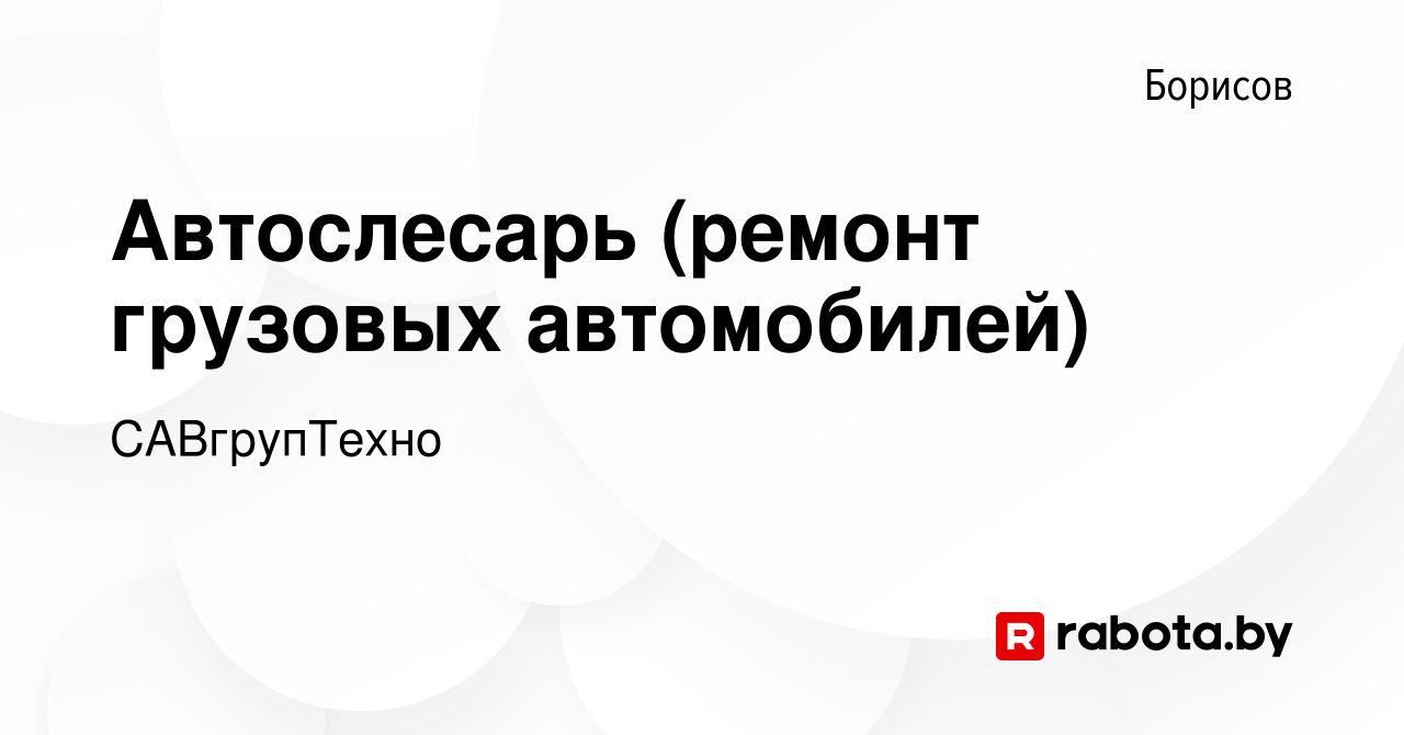 Вакансия Автослесарь (ремонт грузовых автомобилей) в Борисове, работа в  компании САВгрупТехно (вакансия в архиве c 1 декабря 2023)