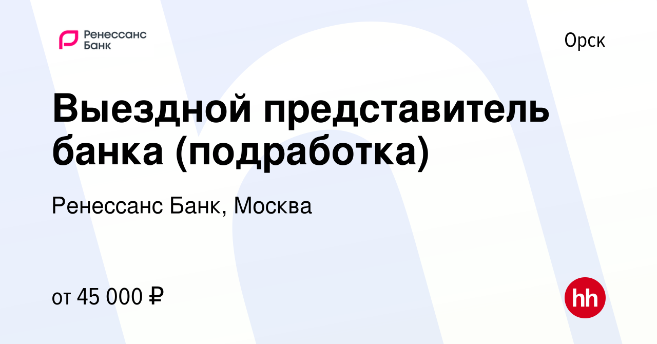 Вакансия Выездной представитель банка (подработка) в Орске, работа в  компании Ренессанс Банк, Москва (вакансия в архиве c 14 ноября 2023)