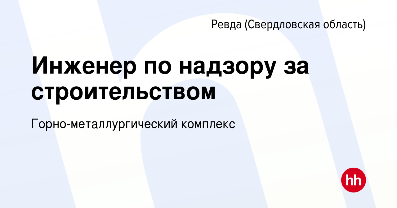 Вакансия Инженер по надзору за строительством в Ревде (Свердловская  область), работа в компании Горно-металлургический комплекс (вакансия в  архиве c 2 декабря 2023)