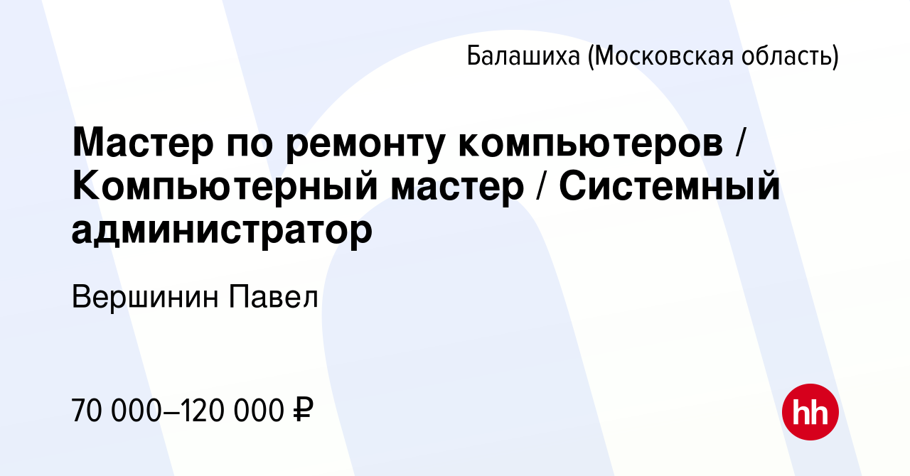 Вакансия Мастер по ремонту компьютеров / Компьютерный мастер / Системный  администратор в Балашихе, работа в компании Вершинин Павел (вакансия в  архиве c 2 декабря 2023)