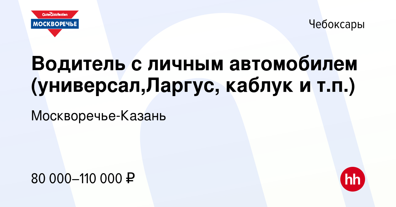 Вакансия Водитель с личным автомобилем (универсал,Ларгус, каблук и т.п.) в  Чебоксарах, работа в компании Москворечье-Казань (вакансия в архиве c 3  декабря 2023)