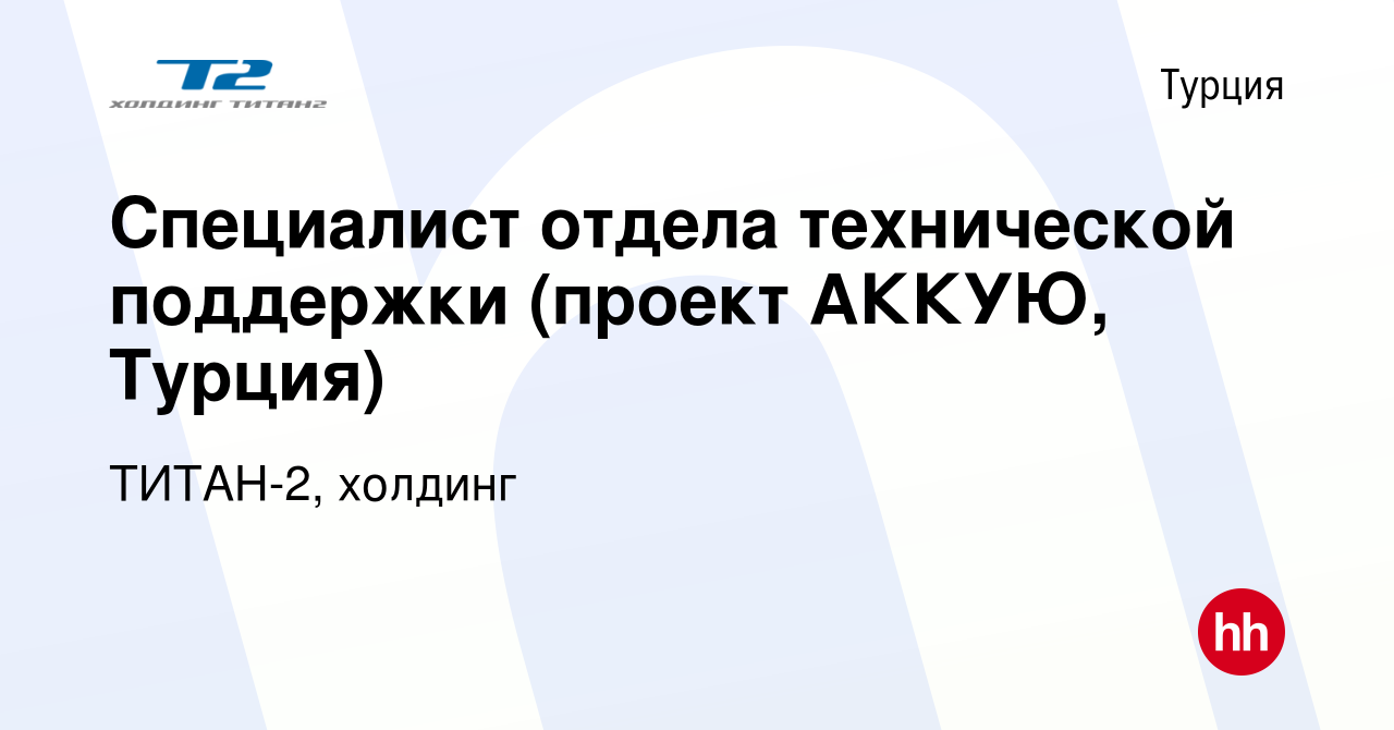 Вакансия Специалист отдела технической поддержки (проект АККУЮ, Турция) в  Турции, работа в компании ТИТАН-2, холдинг (вакансия в архиве c 29 января  2024)