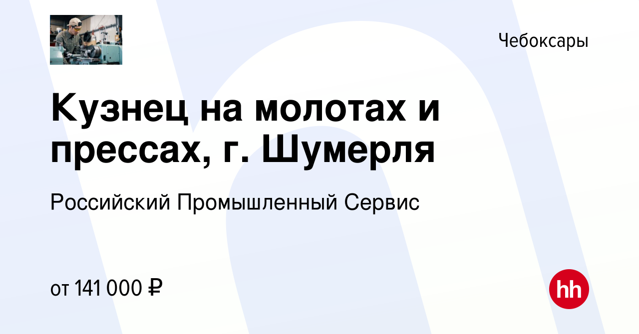 Вакансия Кузнец на молотах и прессах, г. Шумерля в Чебоксарах, работа в  компании Российский Промышленный Сервис (вакансия в архиве c 27 декабря  2023)