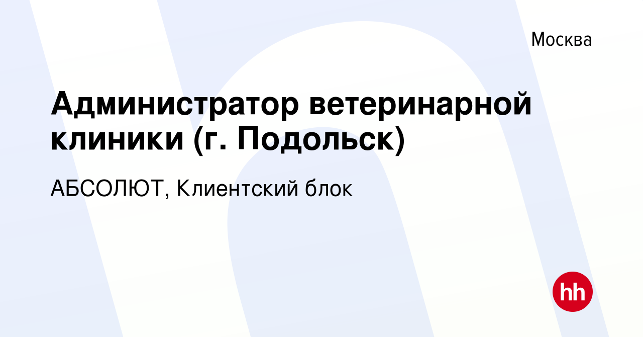 Вакансия Администратор ветеринарной клиники (г. Подольск) в Москве, работа  в компании АБСОЛЮТ, Клиентский блок (вакансия в архиве c 6 декабря 2023)