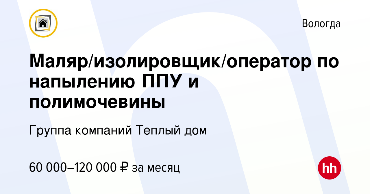 Вакансия Маляр/изолировщик/оператор по напылению ППУ и полимочевины в  Вологде, работа в компании Группа компаний Теплый дом (вакансия в архиве c  7 декабря 2023)