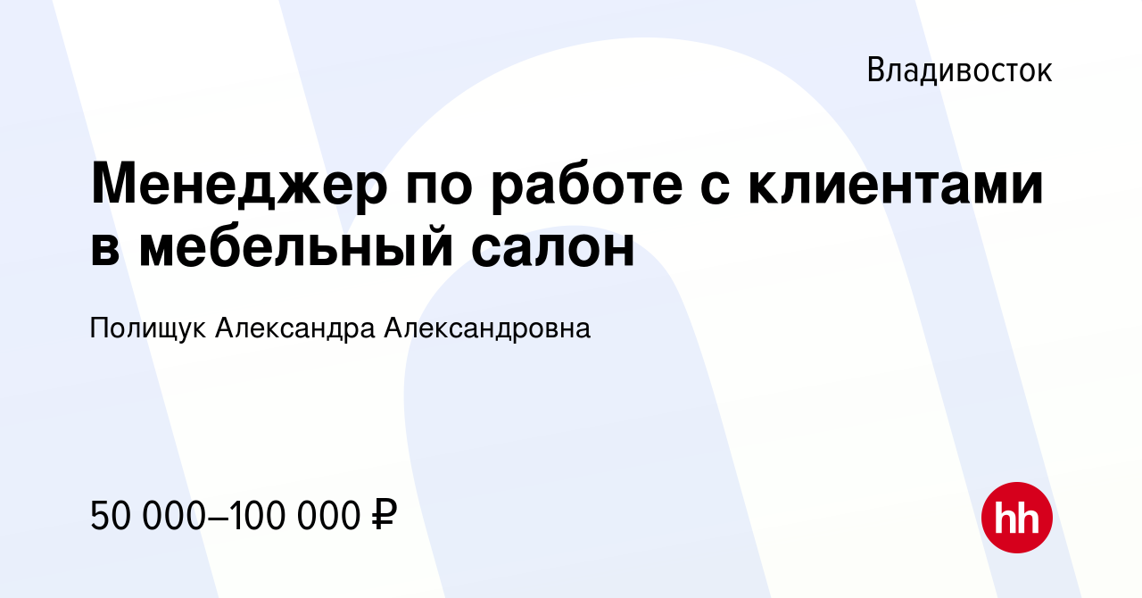 Вакансия Менеджер по работе с клиентами в мебельный салон во Владивостоке,  работа в компании Полищук Александра Александровна (вакансия в архиве c 29  мая 2024)