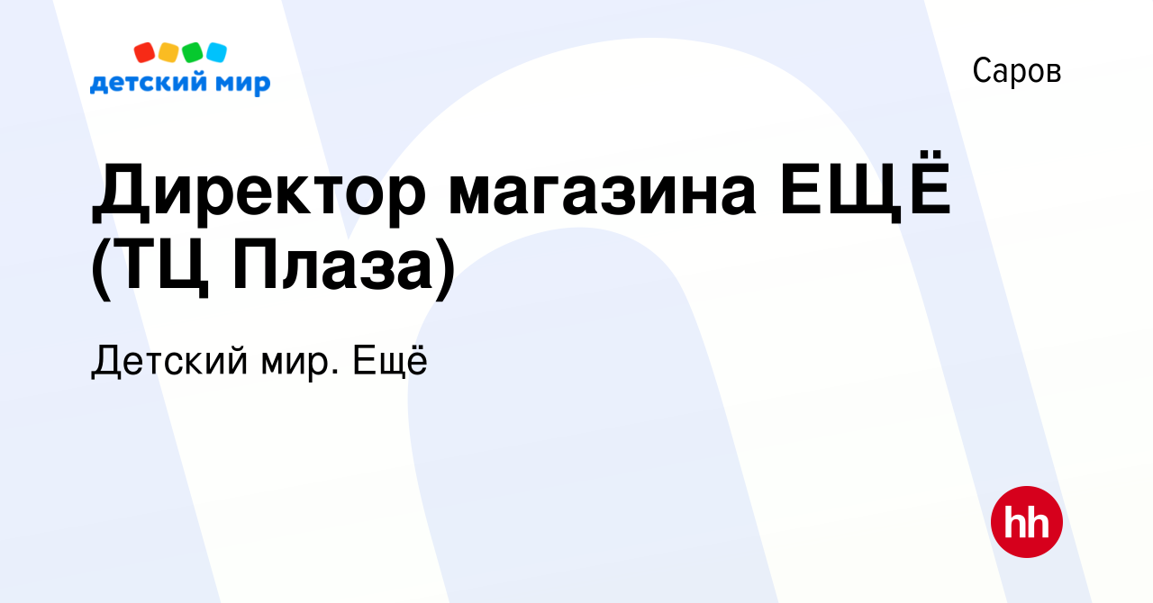 Вакансия Директор магазина ЕЩЁ (ТЦ Плаза) в Сарове, работа в компании  Детский мир. Ещё (вакансия в архиве c 28 декабря 2023)