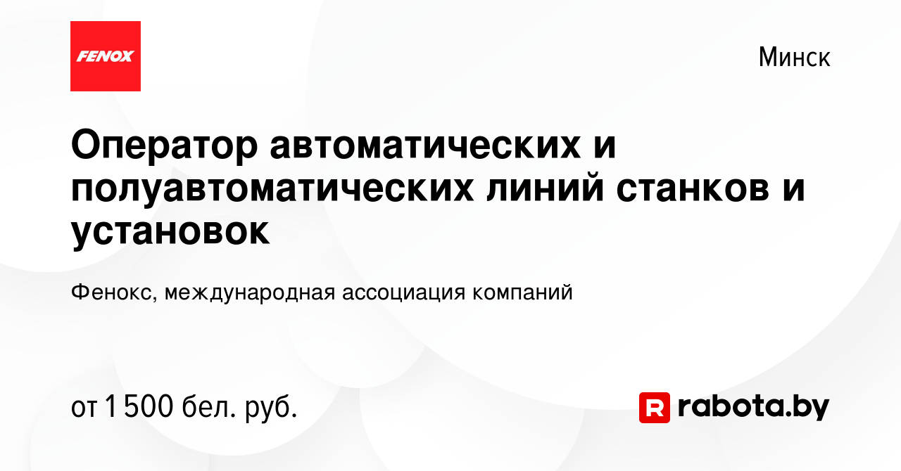 Вакансия Оператор автоматических и полуавтоматических линий станков и  установок в Минске, работа в компании Фенокс, международная ассоциация  компаний (вакансия в архиве c 2 июня 2024)