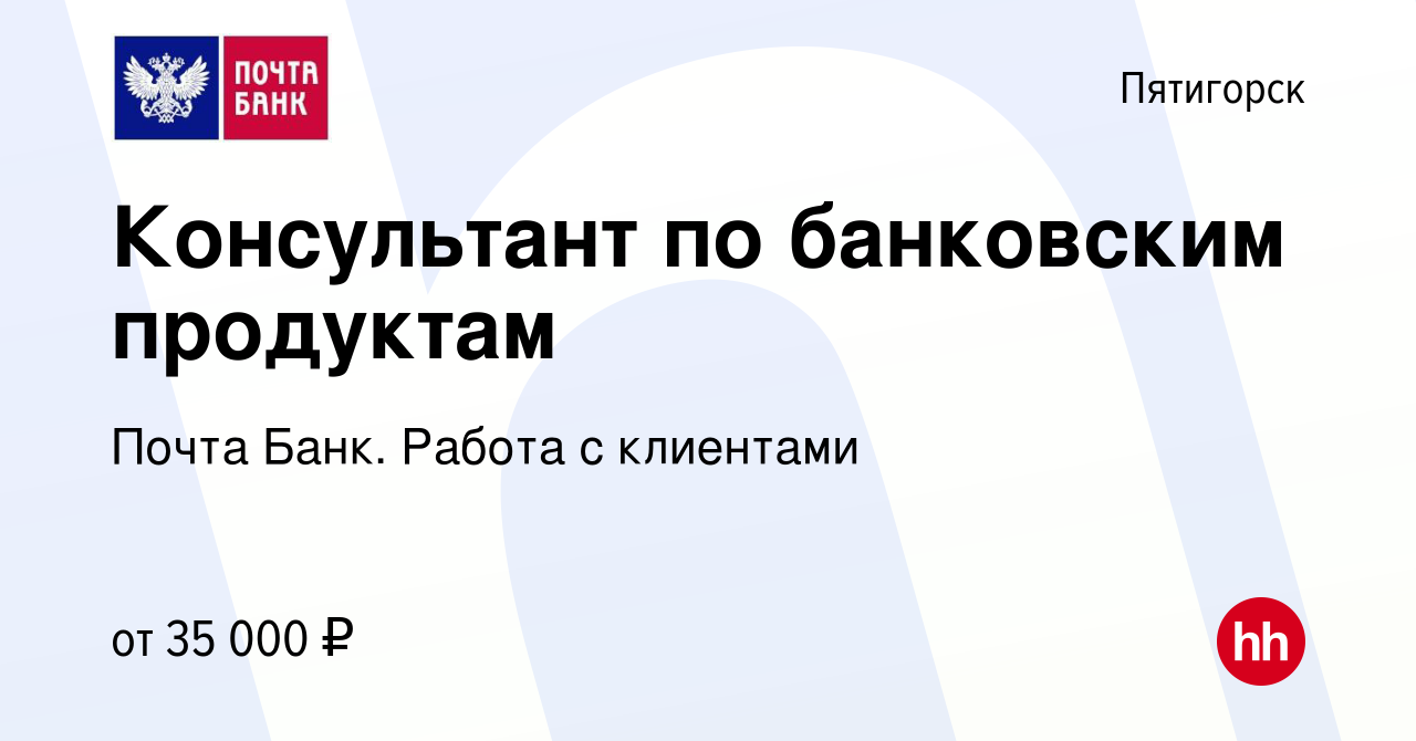 Вакансия Консультант по банковским продуктам в Пятигорске, работа в  компании Почта Банк. Работа с клиентами (вакансия в архиве c 31 января 2024)