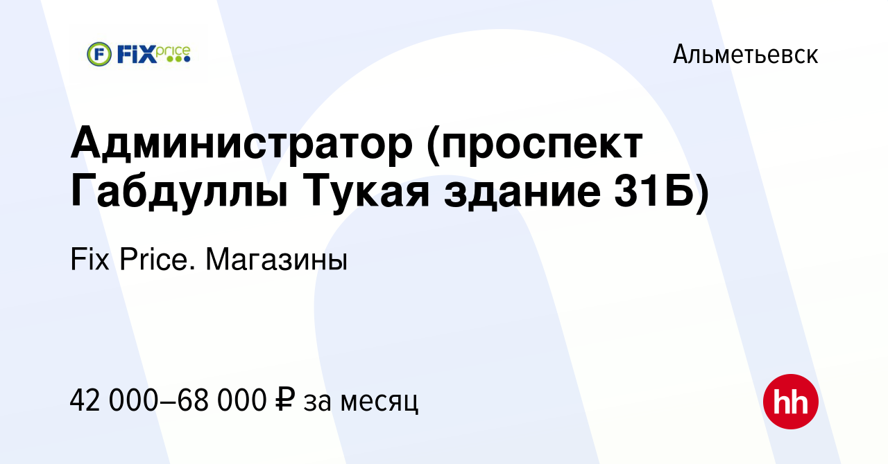 Вакансия Администратор (проспект Габдуллы Тукая здание 31Б) в Альметьевске,  работа в компании Fix Price. Магазины (вакансия в архиве c 6 декабря 2023)