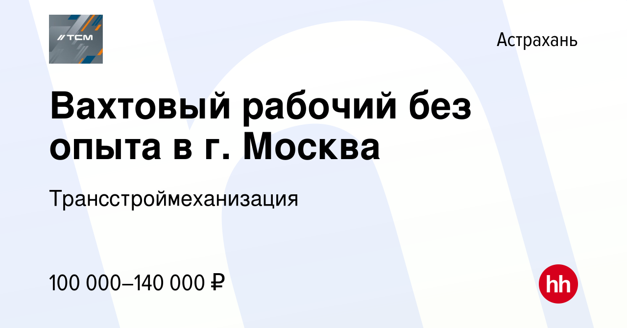 Вакансия Вахтовый рабочий без опыта в г. Москва в Астрахани, работа в  компании Трансстроймеханизация (вакансия в архиве c 9 декабря 2023)