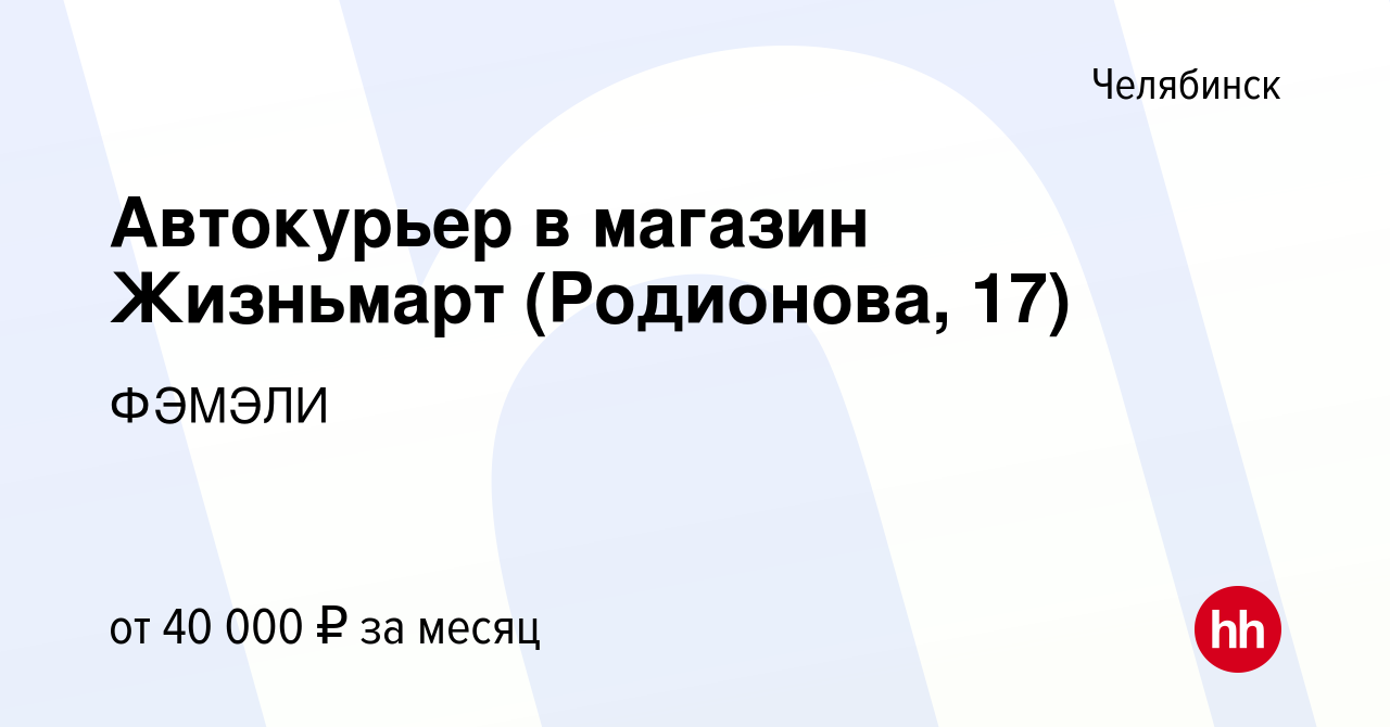 Вакансия Автокурьер в магазин Жизньмарт (Родионова, 17) в Челябинске,  работа в компании ФЭМЭЛИ (вакансия в архиве c 23 апреля 2024)