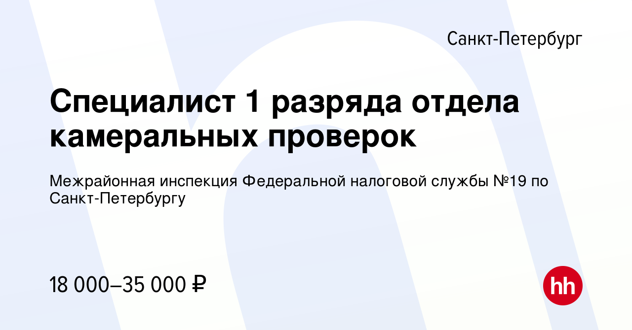 Вакансия Специалист 1 разряда отдела камеральных проверок в  Санкт-Петербурге, работа в компании Межрайонная инспекция Федеральной  налоговой службы №19 по Санкт-Петербургу (вакансия в архиве c 10 декабря  2023)