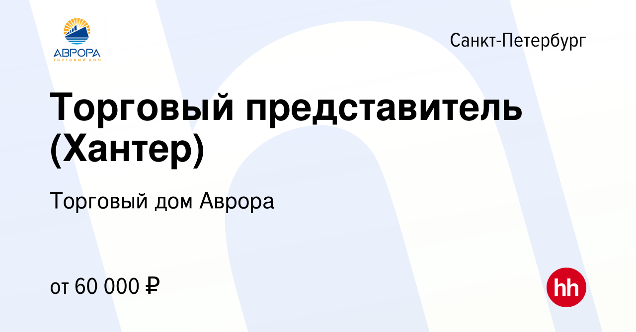 Вакансия Торговый представитель (Хантер) в Санкт-Петербурге, работа в  компании Торговый дом Аврора (вакансия в архиве c 10 декабря 2023)