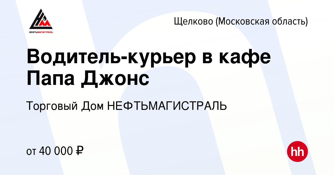 Вакансия Водитель-курьер в кафе Папа Джонс в Щелково, работа в компании  Торговый Дом НЕФТЬМАГИСТРАЛЬ (вакансия в архиве c 13 декабря 2023)