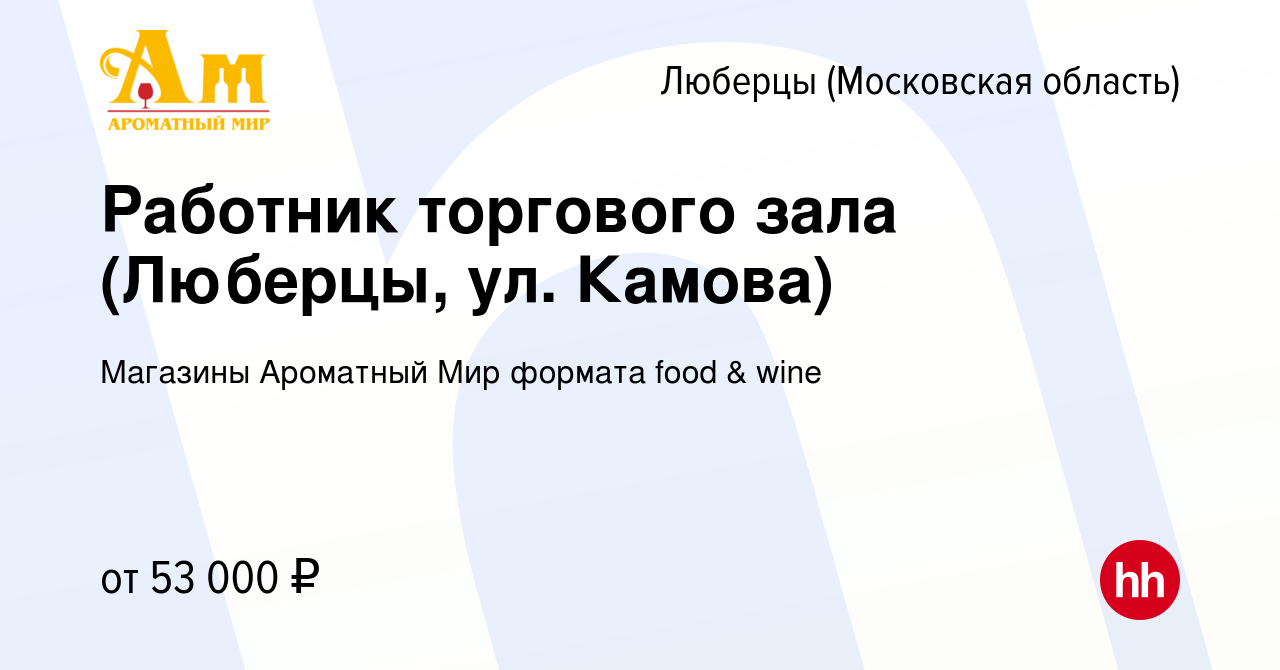 Вакансия Работник торгового зала (Люберцы, ул. Камова) в Люберцах, работа в  компании Магазины Ароматный Мир формата food & wine (вакансия в архиве c 23  ноября 2023)