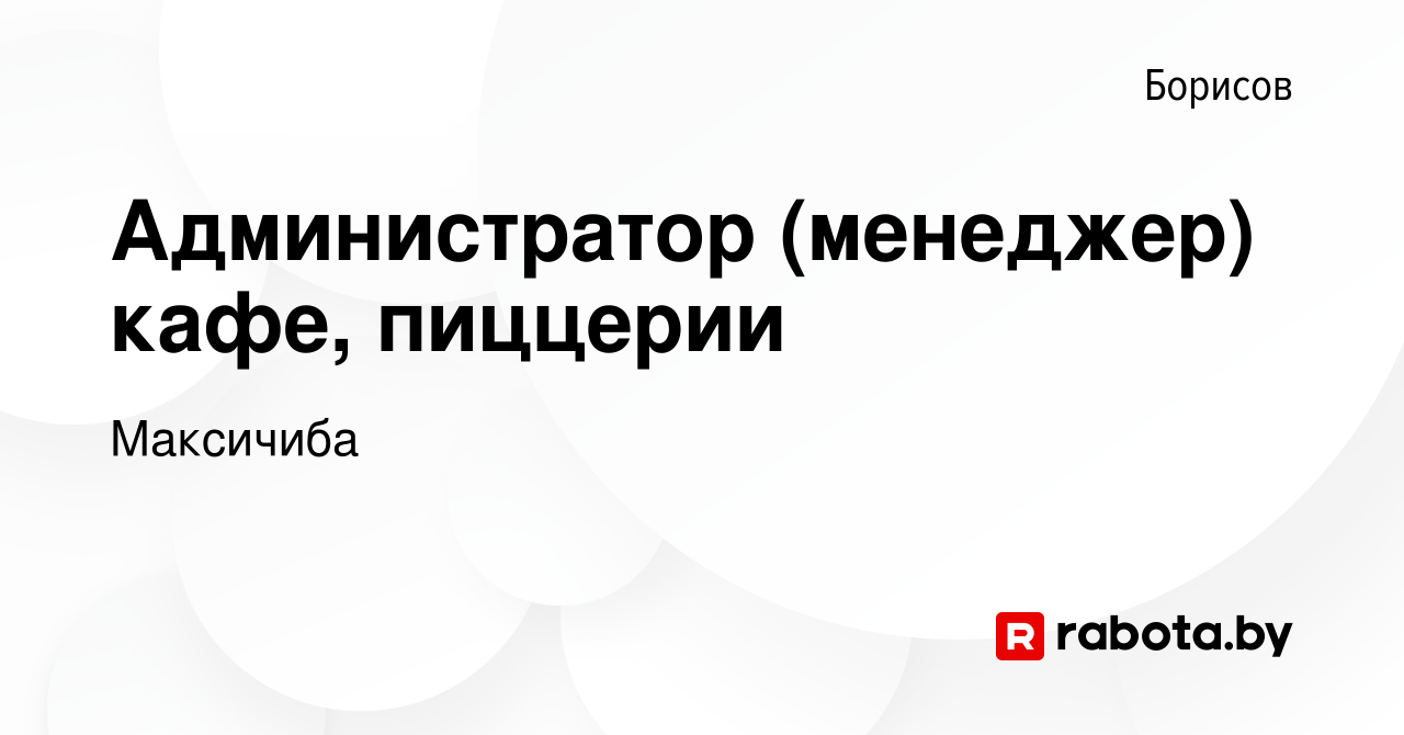 Вакансия Администратор (менеджер) кафе, пиццерии в Борисове, работа в  компании Максичиба (вакансия в архиве c 14 декабря 2023)