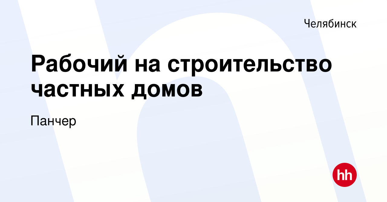 Вакансия Рабочий на строительство частных домов в Челябинске, работа в  компании Панчер (вакансия в архиве c 16 декабря 2023)