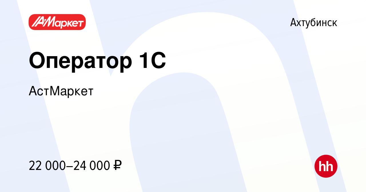 Вакансия Оператор 1С в Ахтубинске, работа в компании АстМаркет (вакансия в  архиве c 14 января 2024)