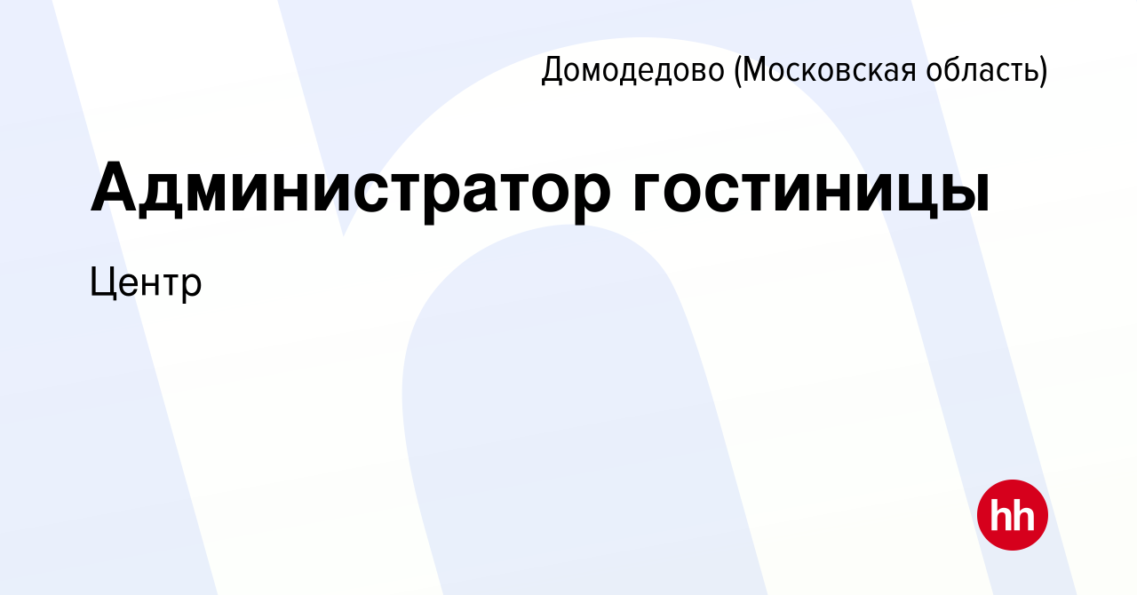 Вакансия Администратор гостиницы в Домодедово, работа в компании Центр  (вакансия в архиве c 17 декабря 2023)