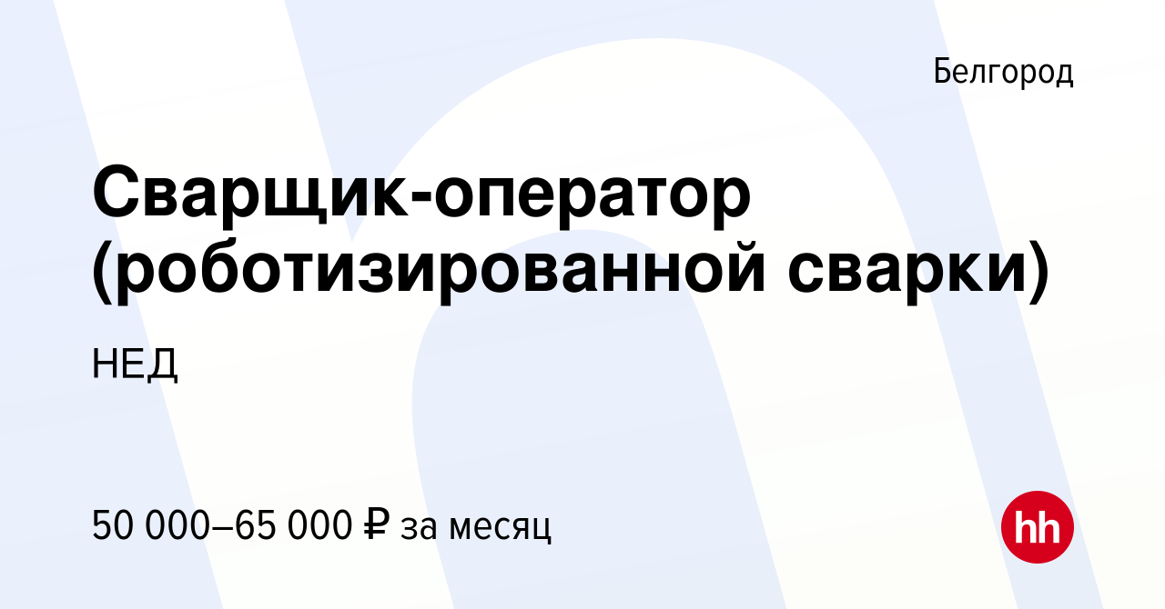 Вакансия Сварщик-оператор (роботизированной сварки) в Белгороде, работа в  компании НЕД (вакансия в архиве c 24 ноября 2023)