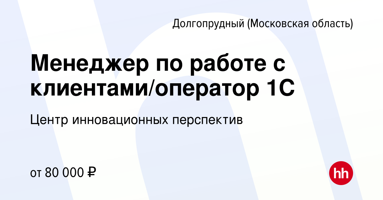 Вакансия Менеджер по работе с клиентами/оператор 1С в Долгопрудном, работа  в компании Центр инновационных перспектив