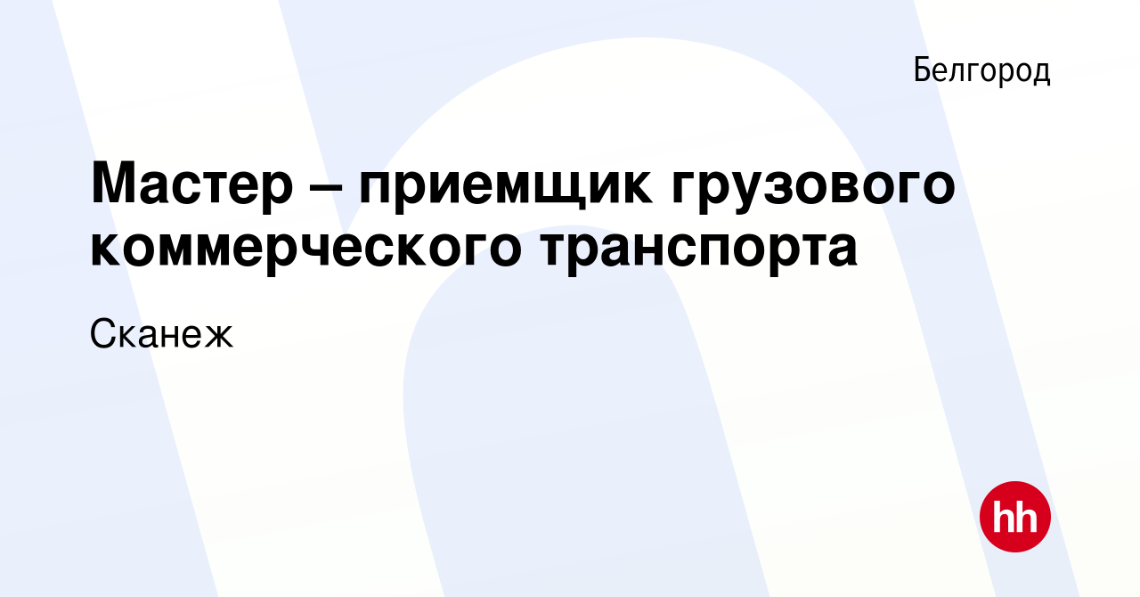 Вакансия Мастер – приемщик грузового коммерческого транспорта в Белгороде,  работа в компании Сканеж (вакансия в архиве c 20 декабря 2023)