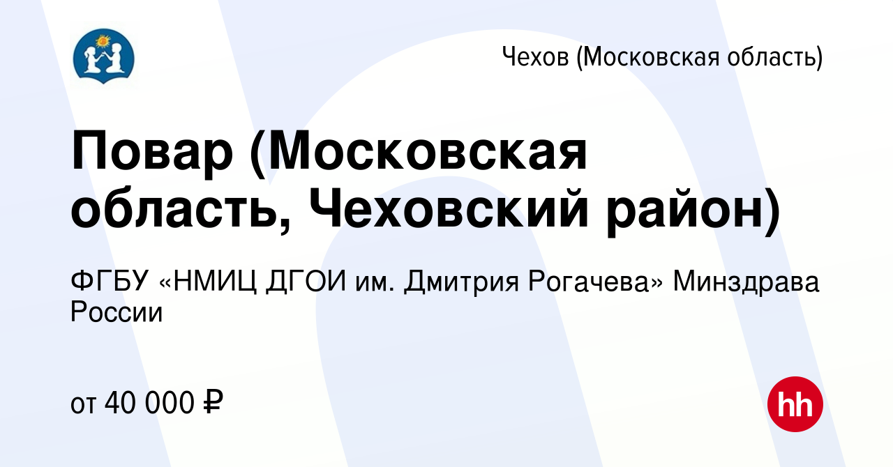 Вакансия Повар (Московская область, Чеховский район) в Чехове, работа в  компании ФГБУ «НМИЦ ДГОИ им. Дмитрия Рогачева» Минздрава России (вакансия в  архиве c 14 февраля 2024)