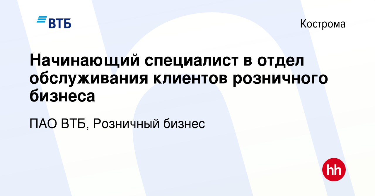 Вакансия Начинающий специалист в отдел обслуживания клиентов розничного  бизнеса в Костроме, работа в компании ПАО ВТБ, Розничный бизнес (вакансия в  архиве c 5 апреля 2024)