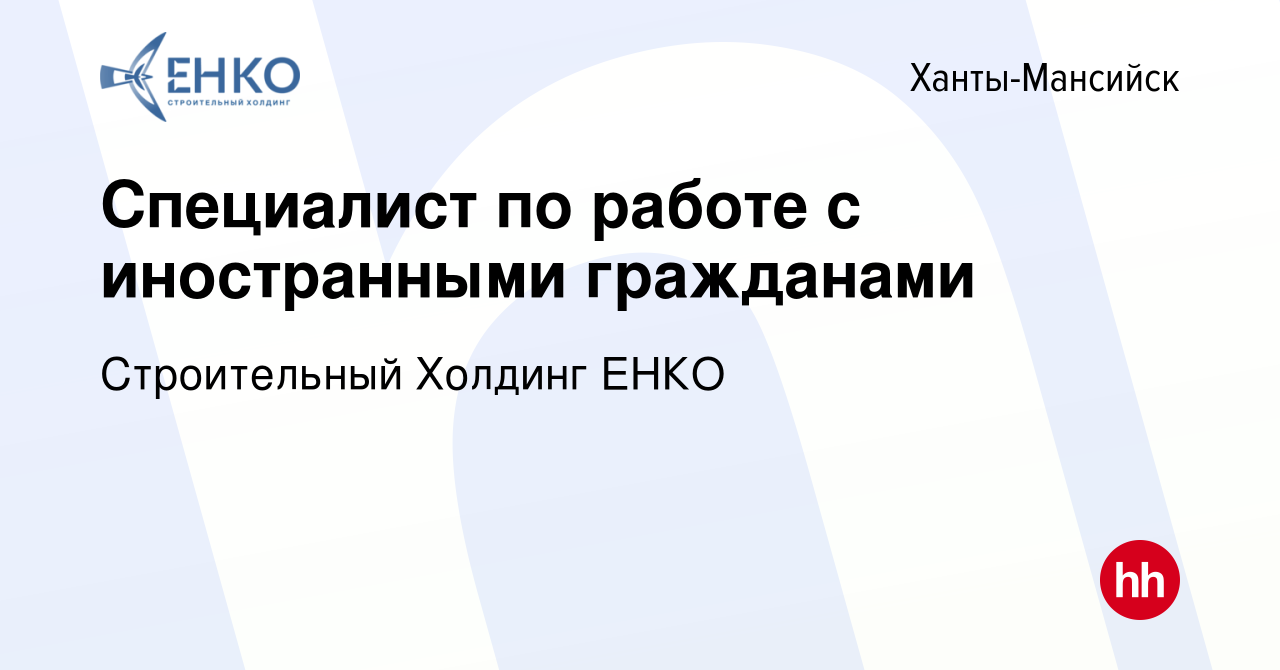 Вакансия Специалист по работе с иностранными гражданами в Ханты-Мансийске,  работа в компании Строительный Холдинг ЕНКО (вакансия в архиве c 14 декабря  2023)