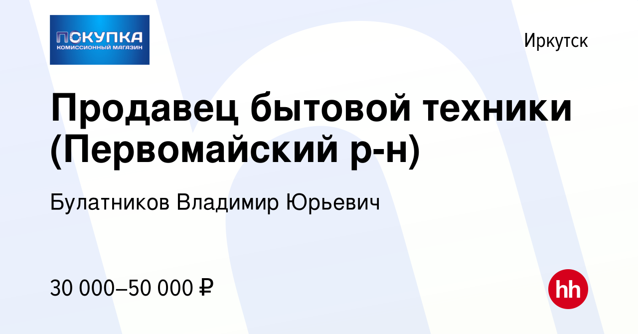 Вакансия Продавец бытовой техники (Первомайский р-н) в Иркутске, работа в  компании Булатников Владимир Юрьевич (вакансия в архиве c 10 апреля 2024)