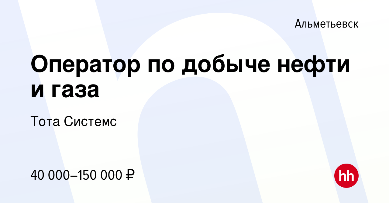 Вакансия Оператор по добыче нефти и газа в Альметьевске, работа в компании  Тота Системс (вакансия в архиве c 22 декабря 2023)