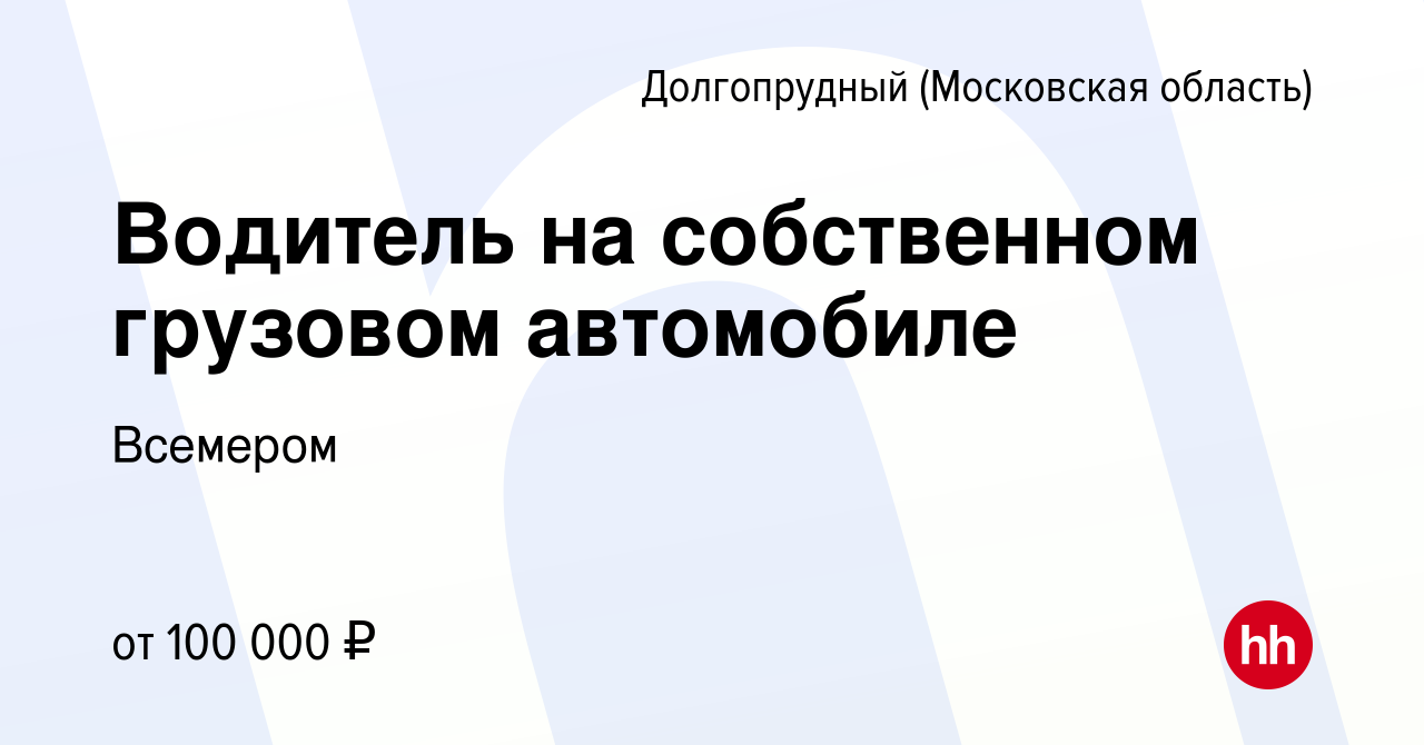 Вакансия Водитель на собственном грузовом автомобиле в Долгопрудном, работа  в компании Всемером (вакансия в архиве c 22 декабря 2023)