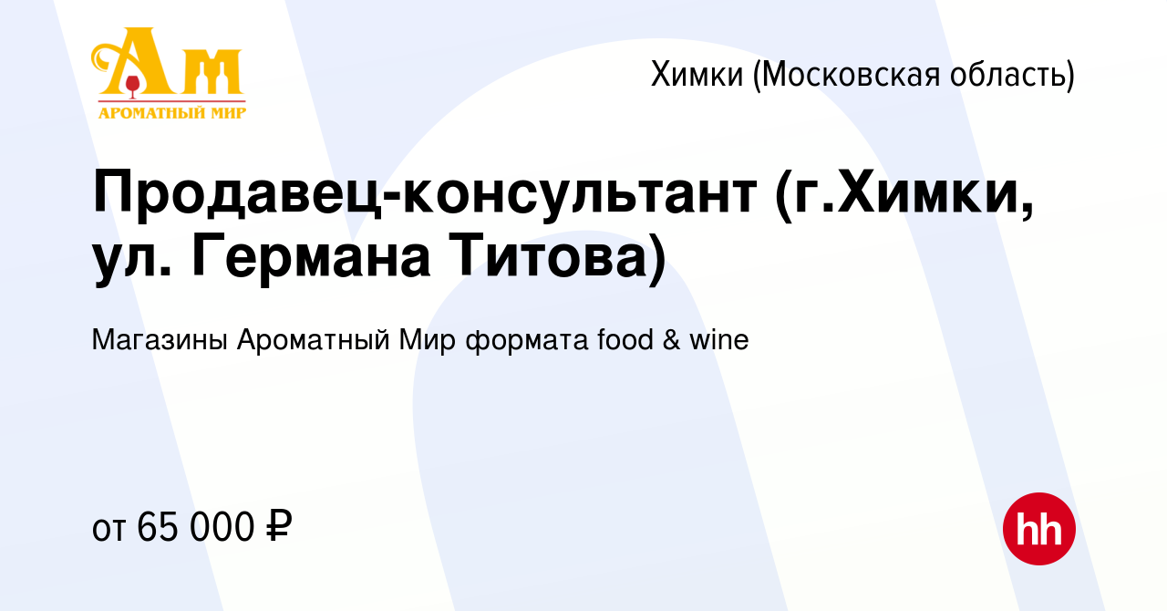 Вакансия Продавец-консультант (г.Химки, ул. Германа Титова) в Химках,  работа в компании Магазины Ароматный Мир формата food & wine (вакансия в  архиве c 7 декабря 2023)