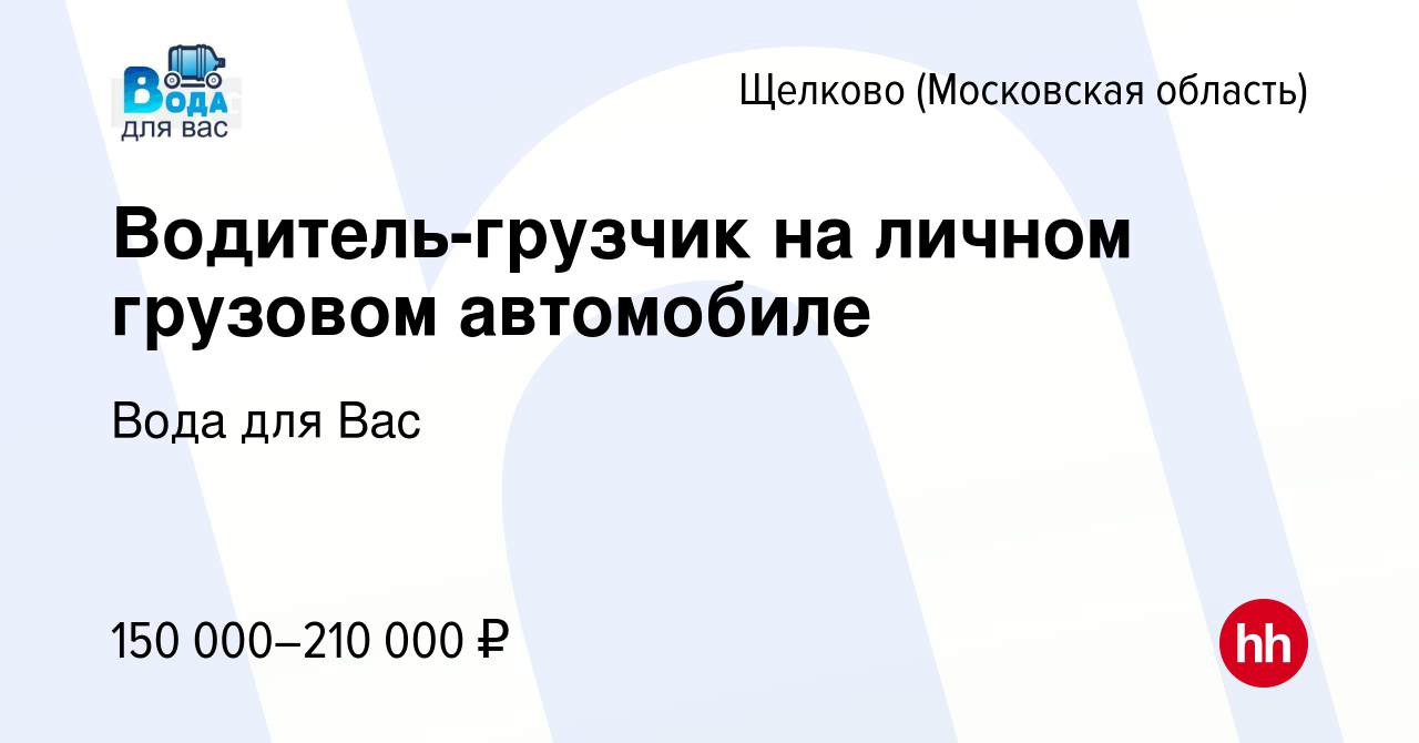 Вакансия Водитель-грузчик на личном грузовом автомобиле в Щелково, работа в  компании Вода для Вас (вакансия в архиве c 24 декабря 2023)