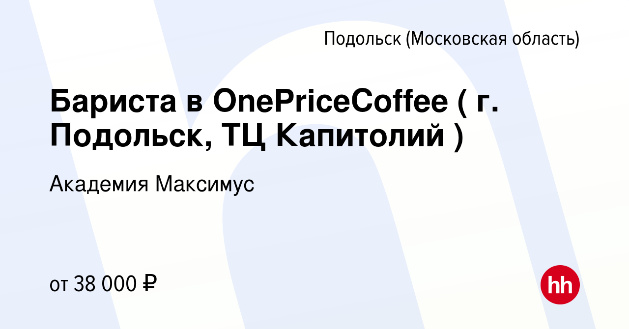 Вакансия Бариста в OnePriceCoffee ( г. Подольск, ТЦ Капитолий ) в Подольске  (Московская область), работа в компании Академия Максимус (вакансия в  архиве c 26 декабря 2023)