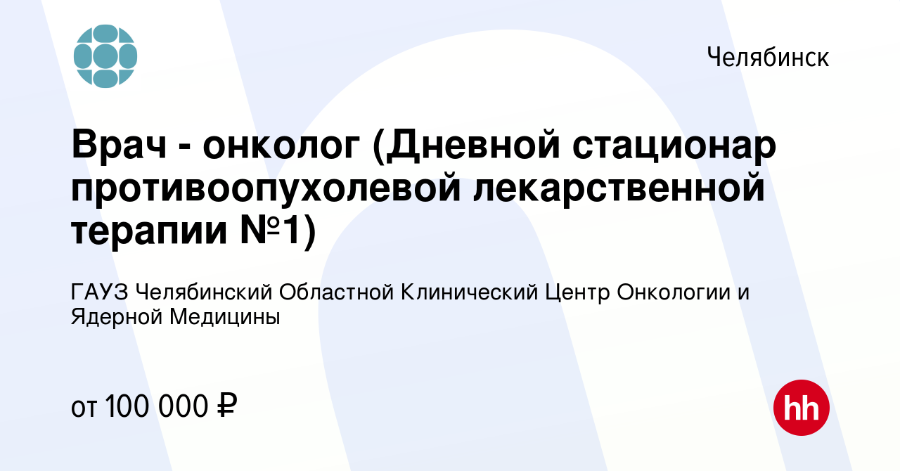 Вакансия Врач - онколог (Дневной стационар противоопухолевой лекарственной  терапии №1) в Челябинске, работа в компании ГАУЗ Челябинский Областной  Клинический Центр Онкологии и Ядерной Медицины