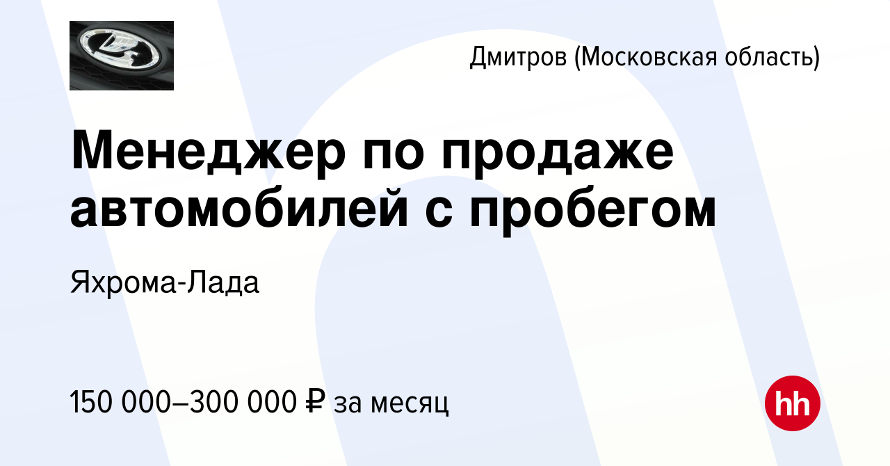 Вакансия Менеджер по продаже автомобилей с пробегом в Дмитрове, работа в  компании Яхрома-Лада (вакансия в архиве c 27 декабря 2023)