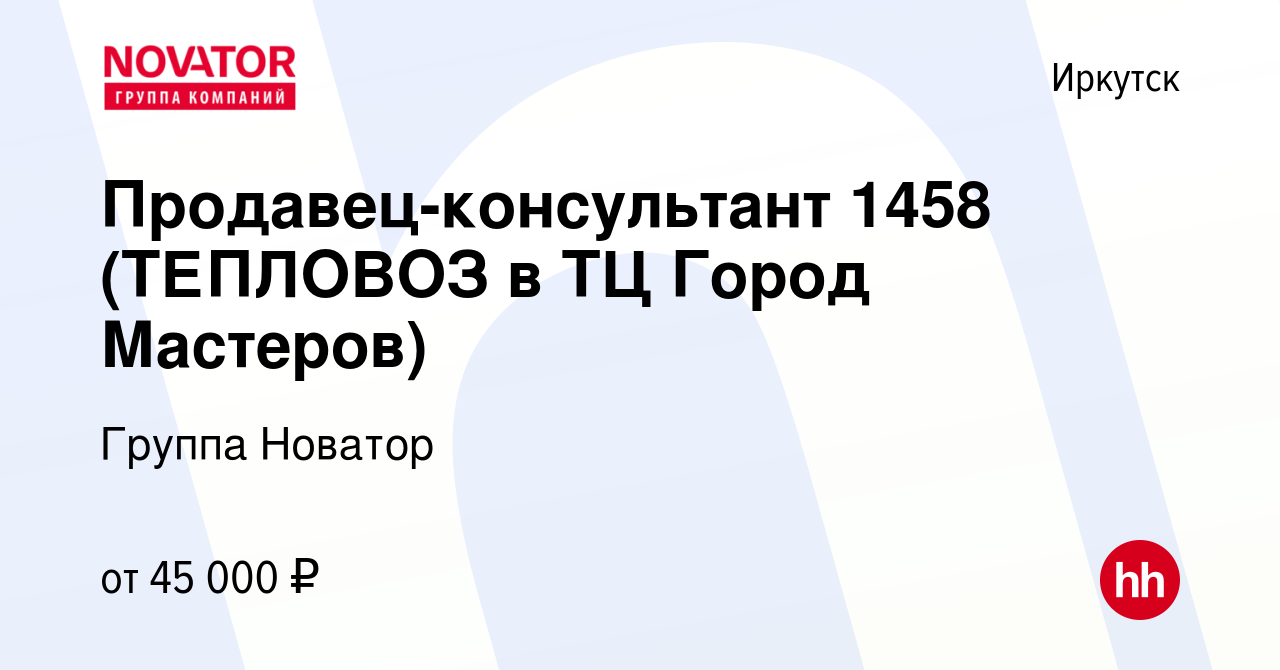 Вакансия Продавец-консультант 1458 (ТЕПЛОВОЗ в ТЦ Город Мастеров) в Иркутске,  работа в компании Группа Новатор (вакансия в архиве c 11 января 2024)