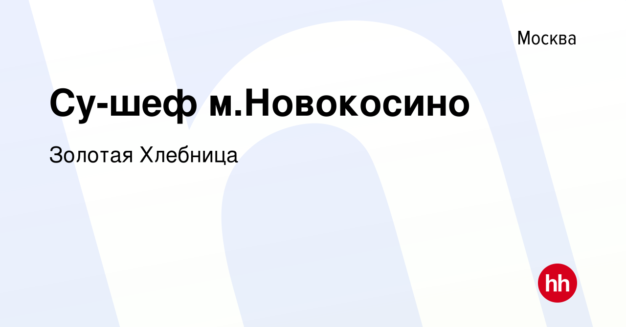 Вакансия Су-шеф м.Новокосино в Москве, работа в компании Золотая Хлебница  (вакансия в архиве c 28 декабря 2023)