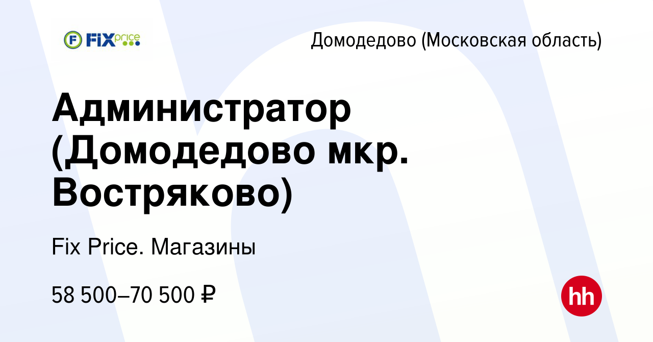 Вакансия Администратор (Домодедово мкр. Востряково) в Домодедово, работа в  компании Fix Price. Магазины (вакансия в архиве c 29 декабря 2023)