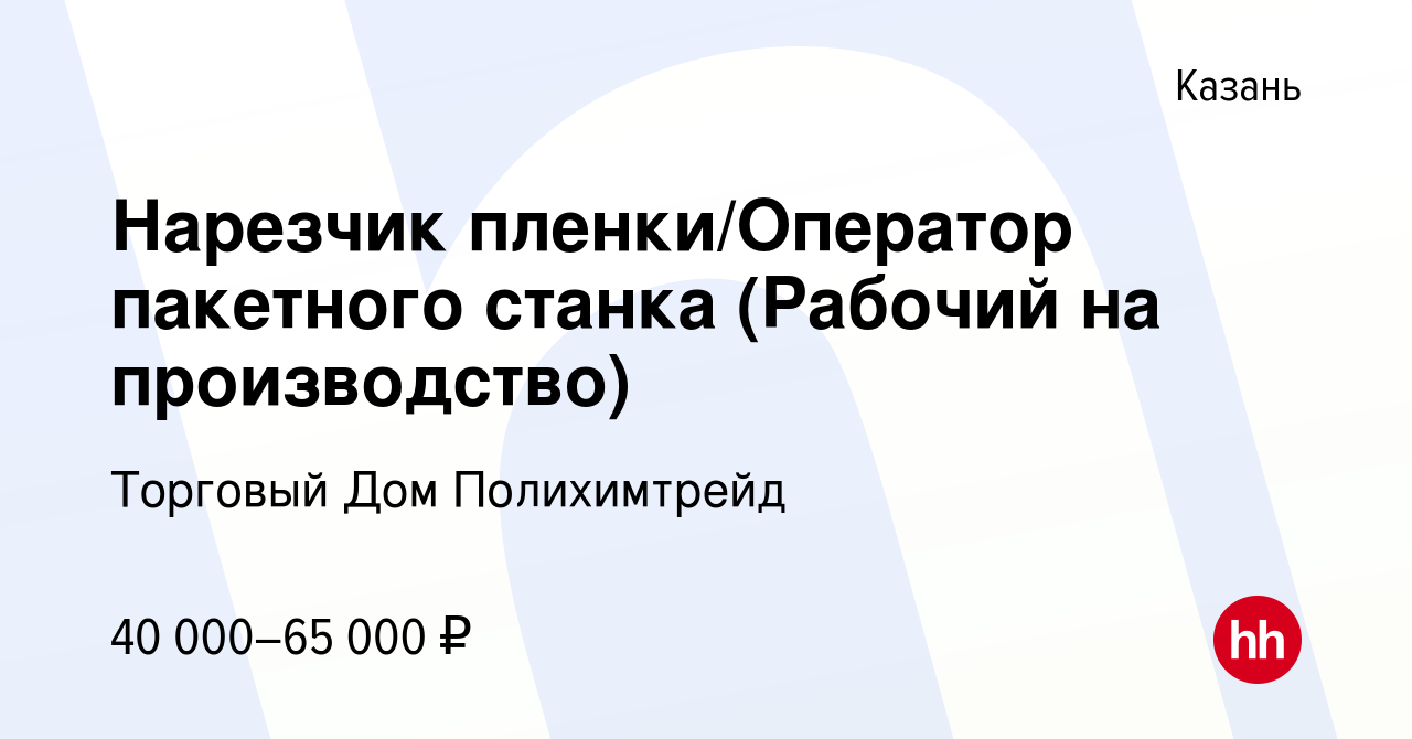 Вакансия Нарезчик пленки/Оператор пакетного станка (Рабочий на  производство) в Казани, работа в компании Торговый Дом Полихимтрейд  (вакансия в архиве c 9 января 2024)